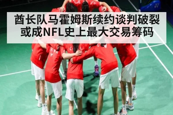 酋长队马霍姆斯续约谈判破裂或成NFL史上最大交易筹码