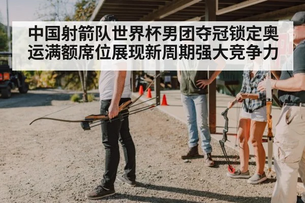 中国射箭队世界杯男团夺冠锁定奥运满额席位展现新周期强大竞争力