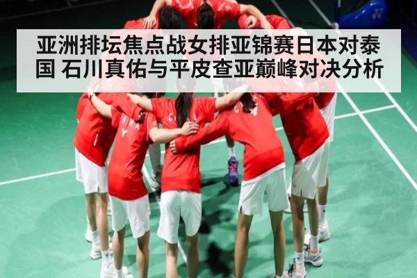亚洲排坛焦点战女排亚锦赛日本对泰国 石川真佑与平皮查亚巅峰对决分析