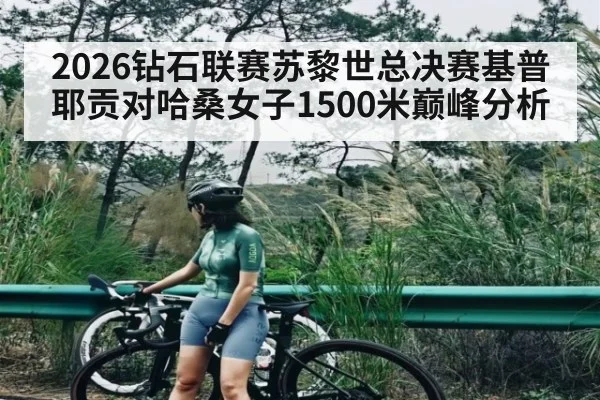 2026钻石联赛苏黎世总决赛基普耶贡对哈桑女子1500米巅峰分析